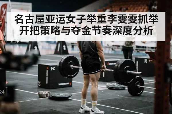 名古屋亚运女子举重李雯雯抓举开把策略与夺金节奏深度分析