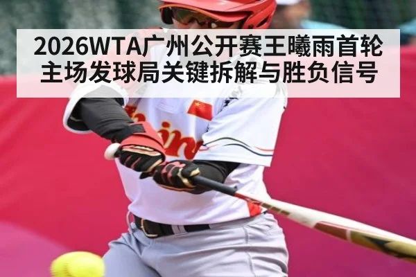 2026WTA广州公开赛王曦雨首轮主场发球局关键拆解与胜负信号