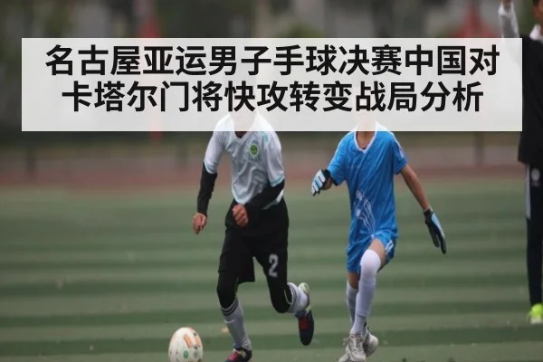名古屋亚运男子手球决赛中国对卡塔尔门将快攻转变战局分析