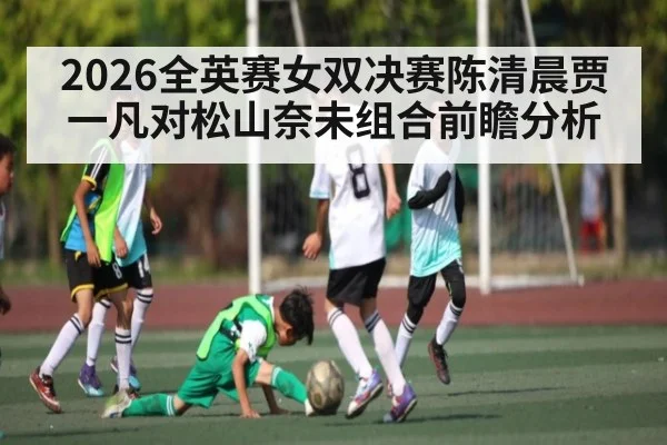 2026全英赛女双决赛陈清晨贾一凡对松山奈未组合前瞻分析