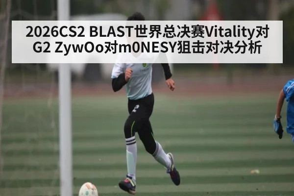 2026CS2 BLAST世界总决赛Vitality对G2 ZywOo对m0NESY狙击对决分析